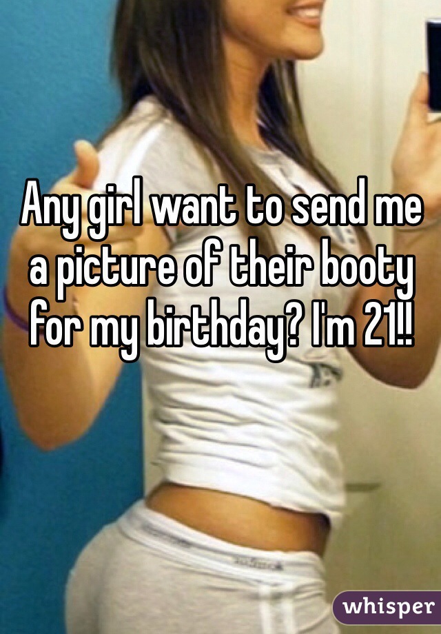 Any girl want to send me a picture of their booty for my birthday? I'm 21!!