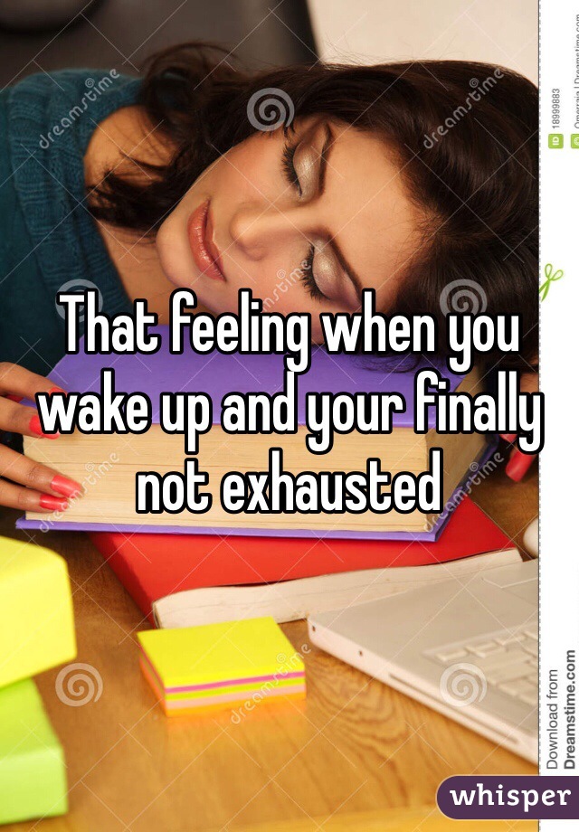 That feeling when you wake up and your finally not exhausted 