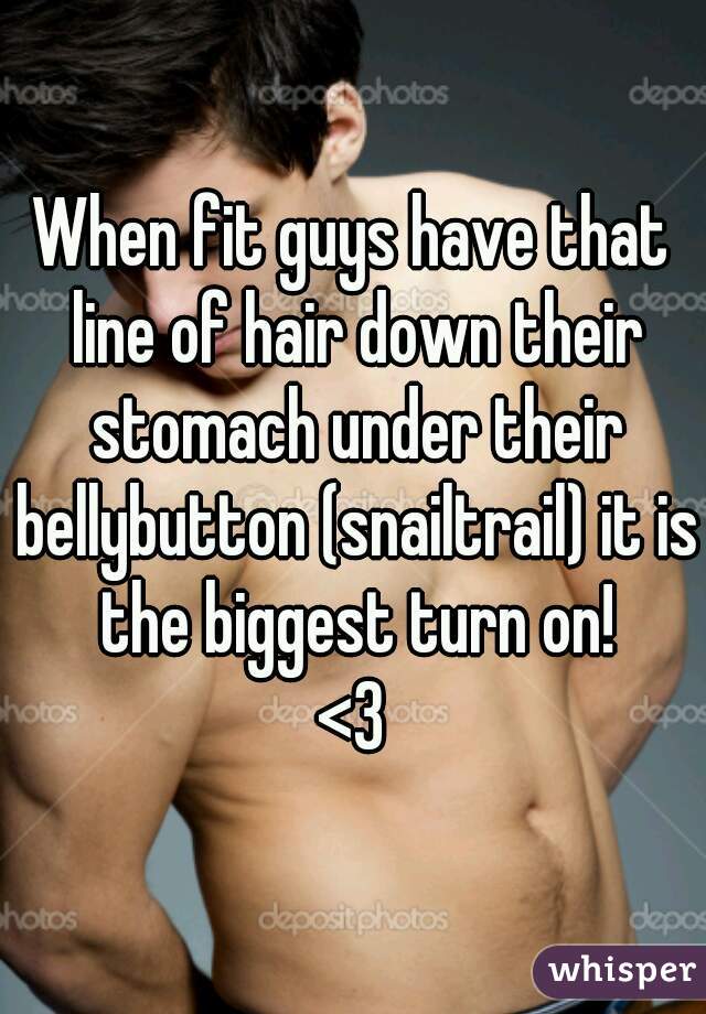 When fit guys have that line of hair down their stomach under their bellybutton (snailtrail) it is the biggest turn on!
<3