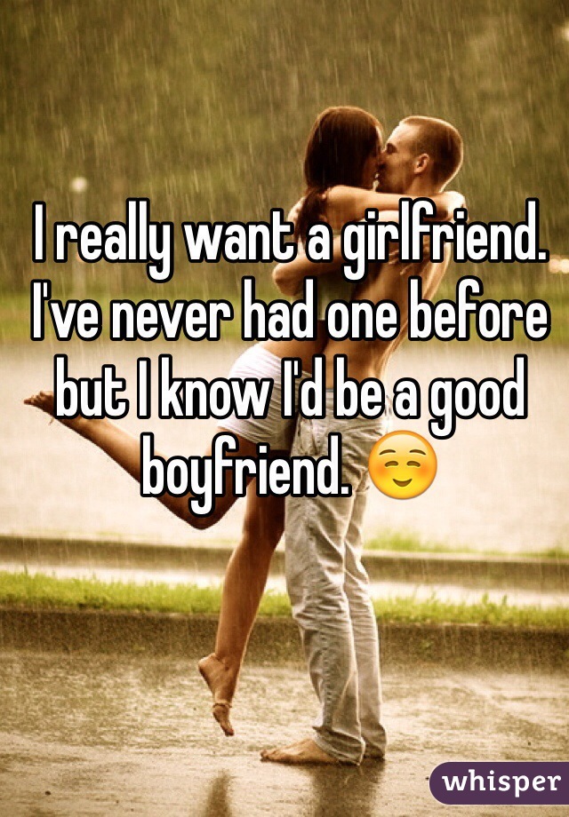 I really want a girlfriend. I've never had one before but I know I'd be a good boyfriend. ☺️