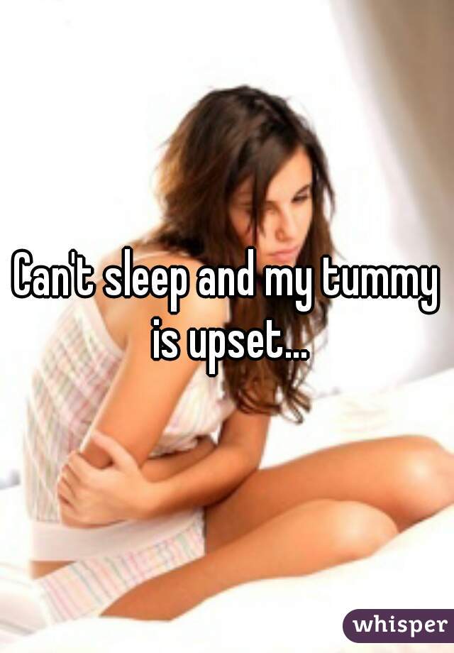 Can't sleep and my tummy is upset...
