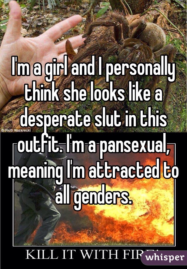 I'm a girl and I personally think she looks like a desperate slut in this outfit. I'm a pansexual, meaning I'm attracted to all genders.
