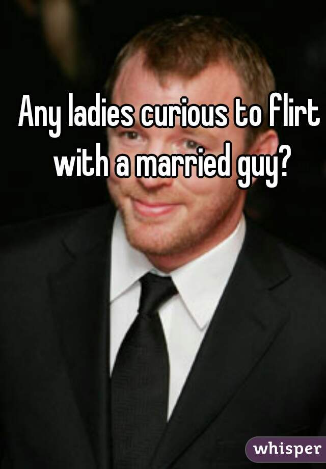 Any ladies curious to flirt with a married guy?