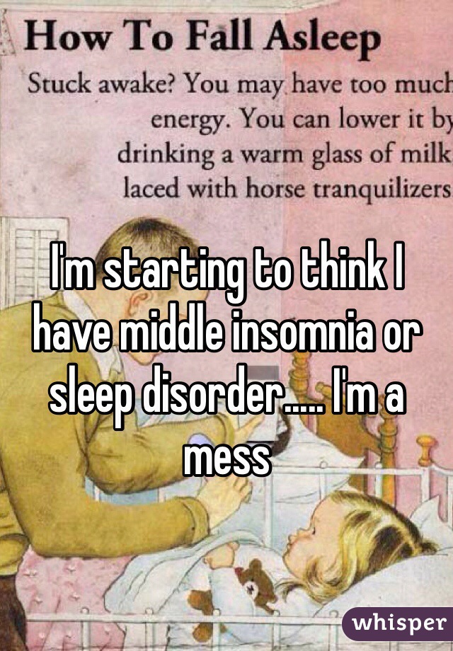 I'm starting to think I have middle insomnia or sleep disorder..... I'm a mess