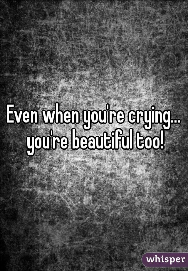 Even when you're crying... you're beautiful too!