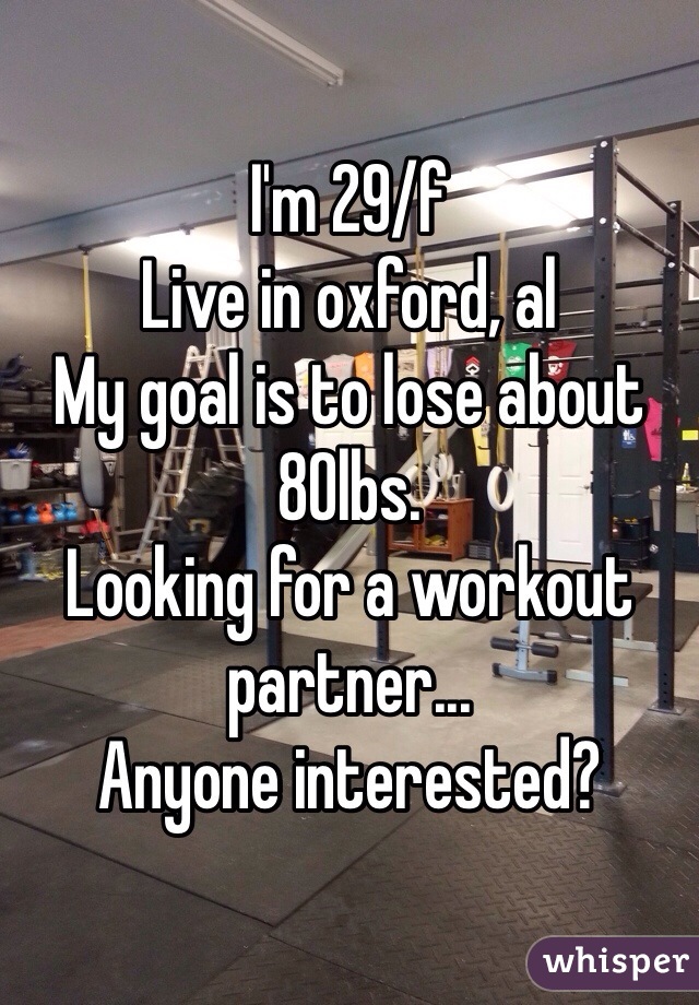 I'm 29/f
Live in oxford, al
My goal is to lose about 80lbs.
Looking for a workout partner...
Anyone interested?