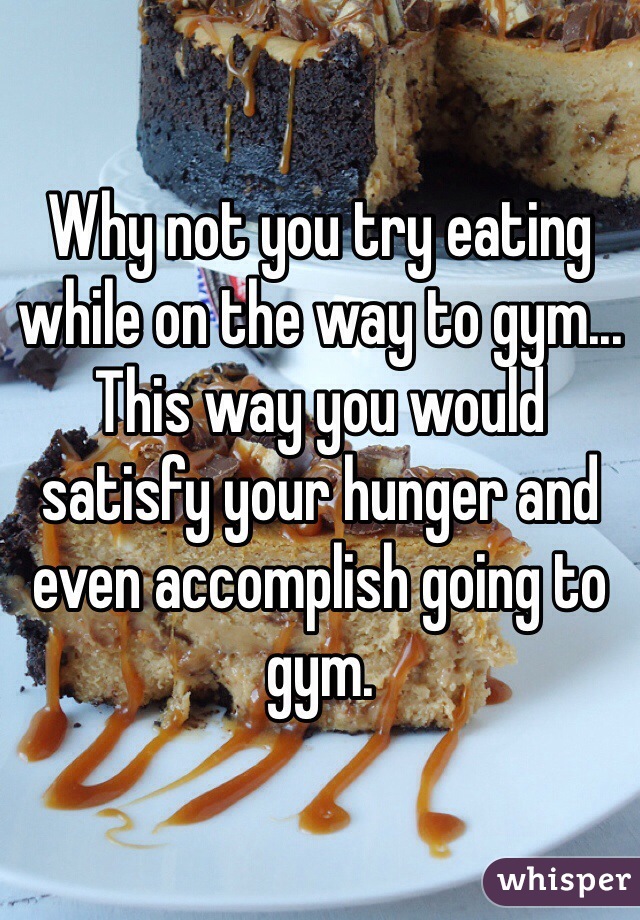 Why not you try eating while on the way to gym... This way you would satisfy your hunger and even accomplish going to gym.