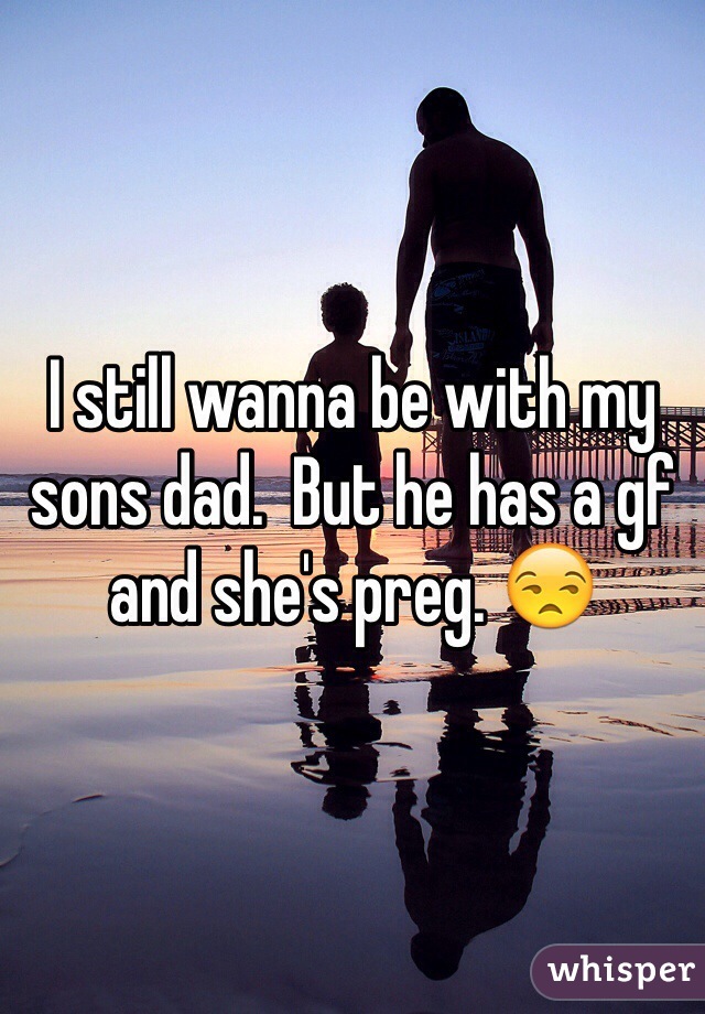 I still wanna be with my sons dad.  But he has a gf and she's preg. 😒