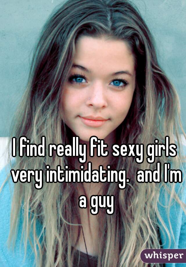 I find really fit sexy girls very intimidating.  and I'm a guy