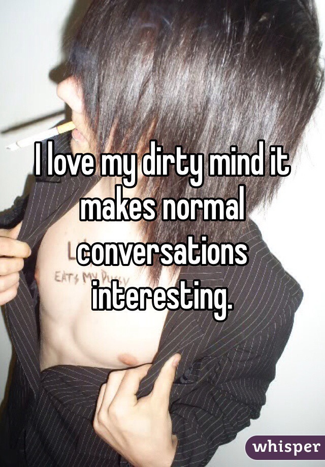 I love my dirty mind it makes normal conversations interesting. 