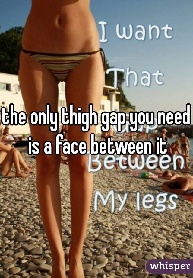 the only thigh gap you need is a face between it