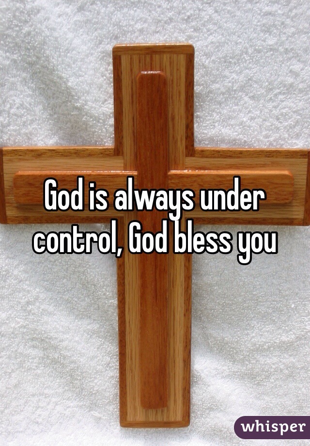 God is always under control, God bless you