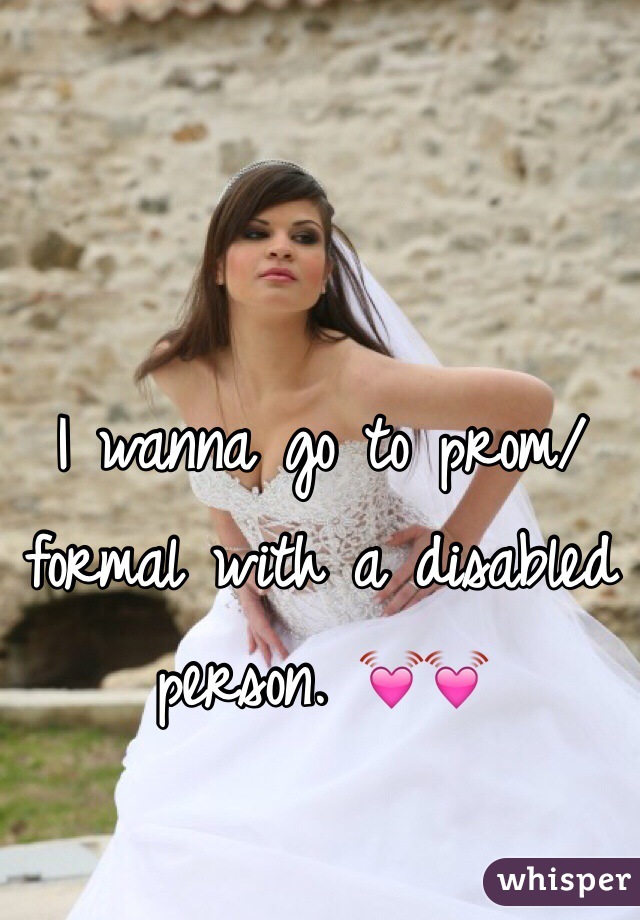 I wanna go to prom/formal with a disabled person. 💓💓