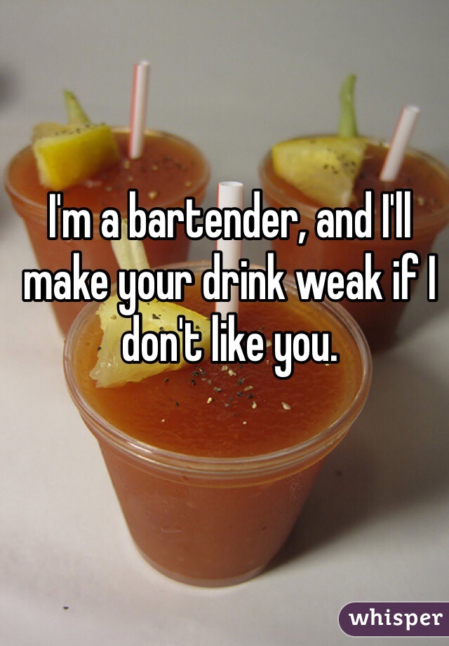 I'm a bartender, and I'll make your drink weak if I don't like you.