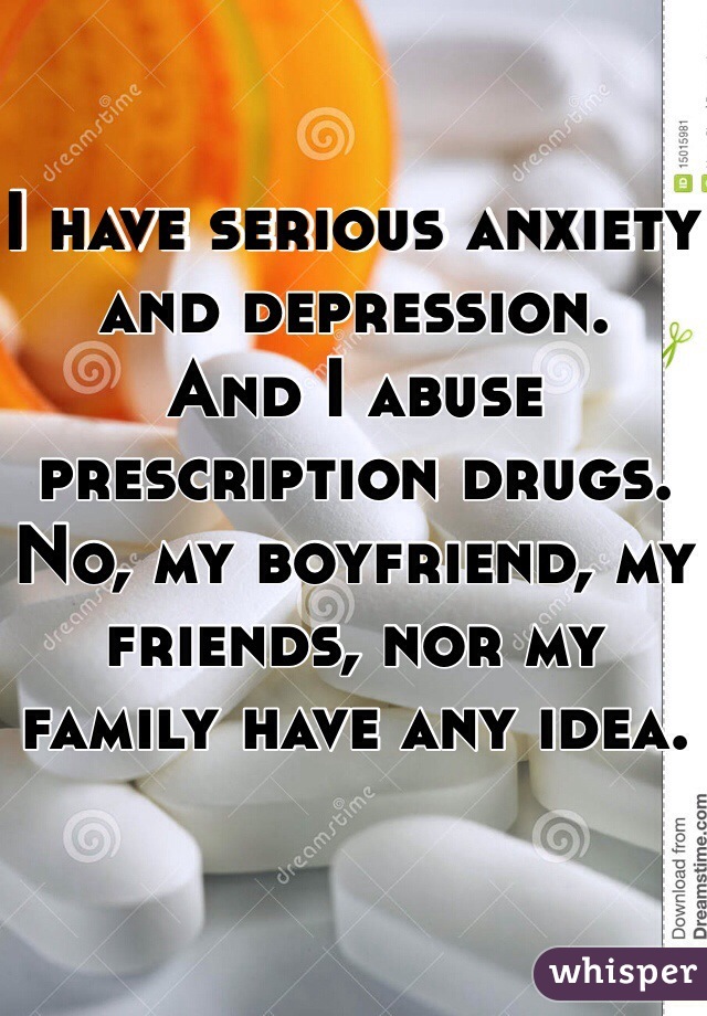 I have serious anxiety and depression.
And I abuse prescription drugs.
No, my boyfriend, my friends, nor my family have any idea.