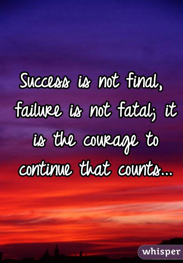 Success is not final, failure is not fatal; it is the courage to continue that counts...