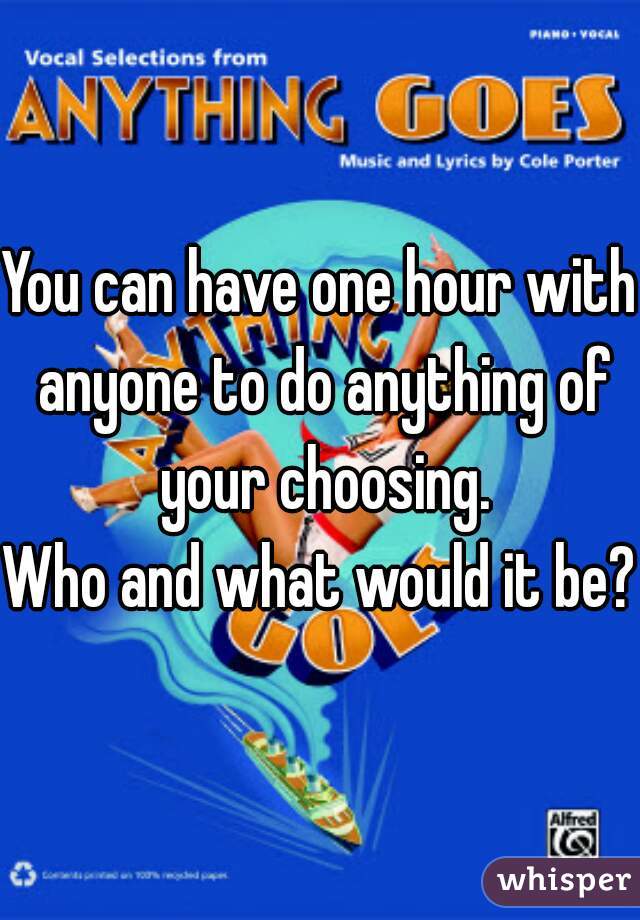 You can have one hour with anyone to do anything of your choosing.
Who and what would it be?