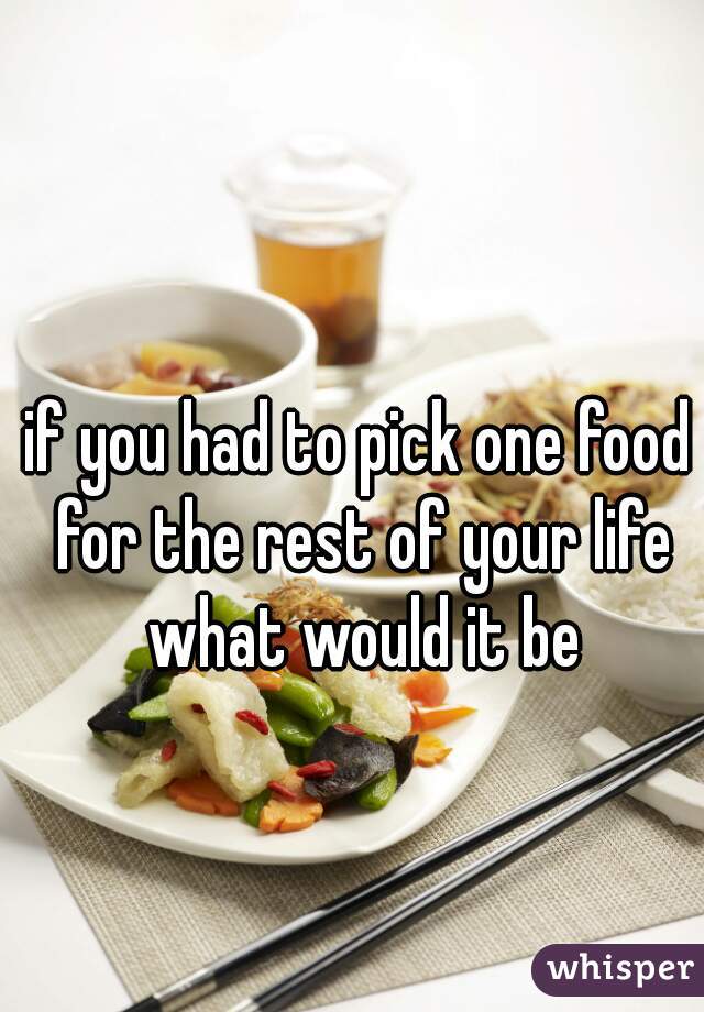 if you had to pick one food for the rest of your life what would it be