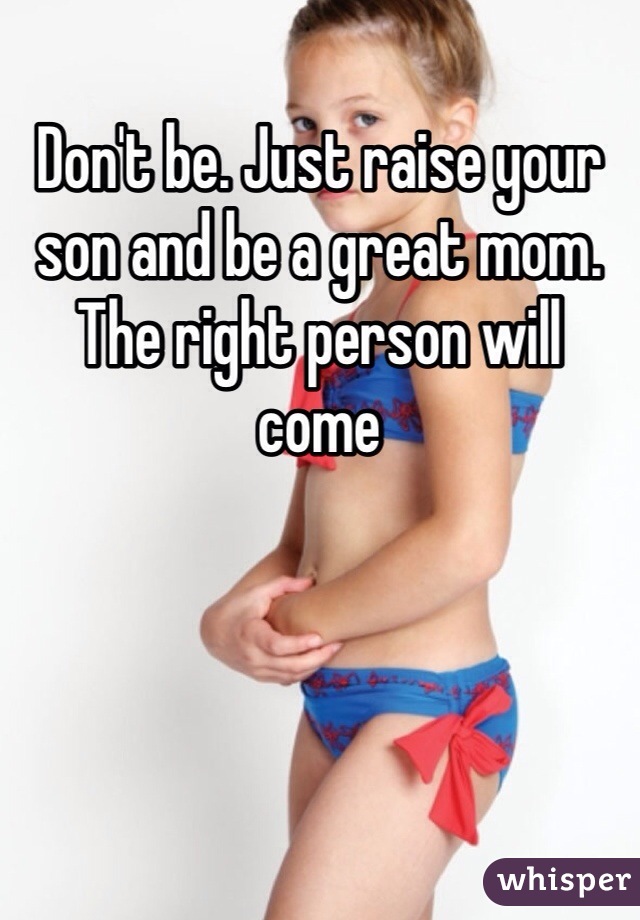 Don't be. Just raise your son and be a great mom. The right person will come 