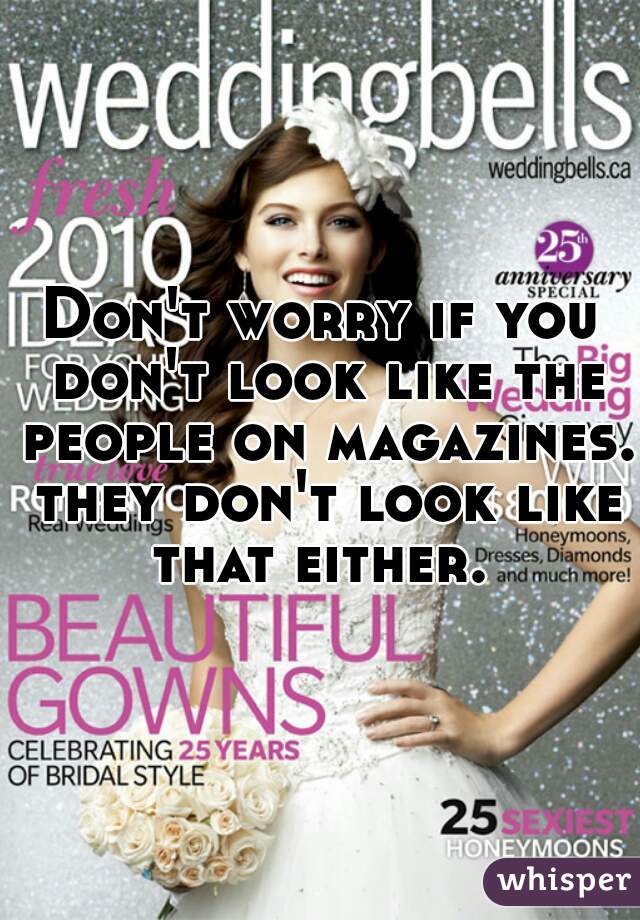 Don't worry if you don't look like the people on magazines. they don't look like that either. 