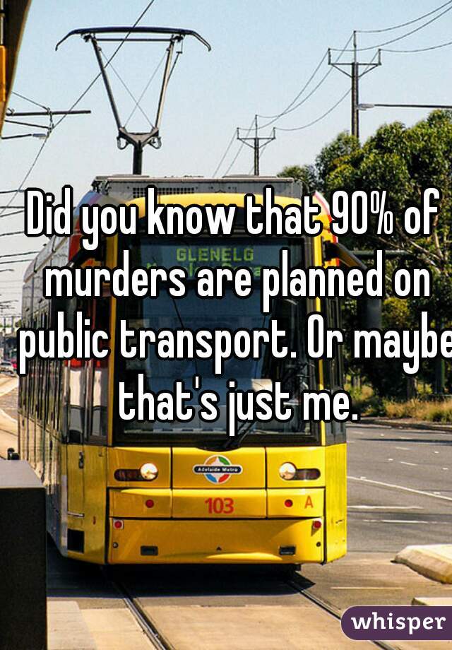 Did you know that 90% of murders are planned on public transport. Or maybe that's just me.