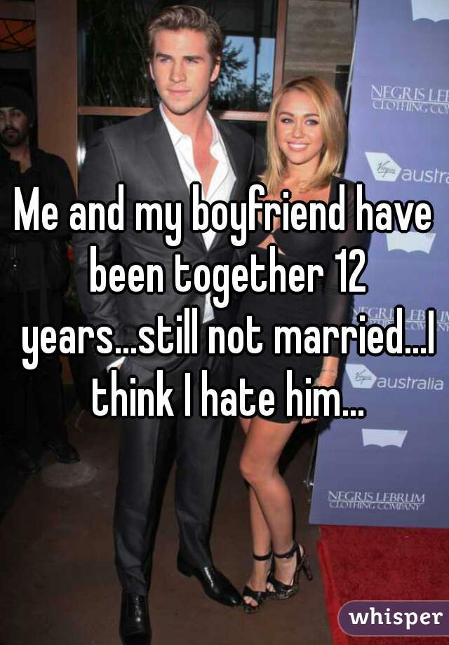 Me and my boyfriend have been together 12 years...still not married...I think I hate him...
