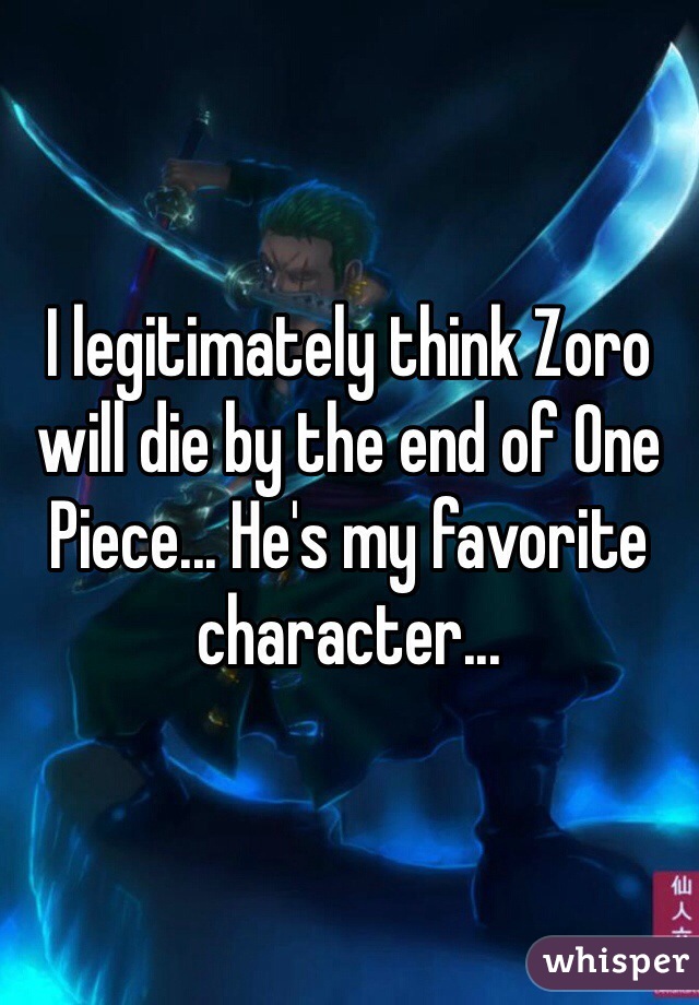 I legitimately think Zoro will die by the end of One Piece... He's my favorite character... 