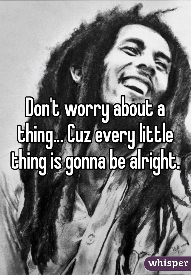Don't worry about a thing... Cuz every little thing is gonna be alright.