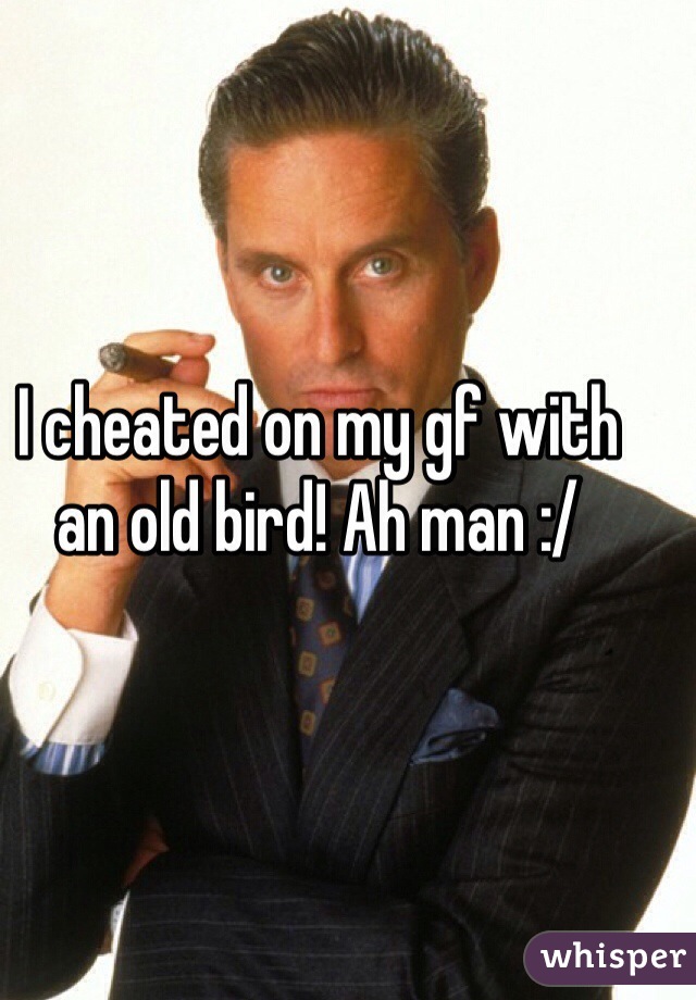 I cheated on my gf with an old bird! Ah man :/