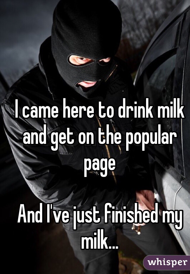 I came here to drink milk and get on the popular page

And I've just finished my milk...