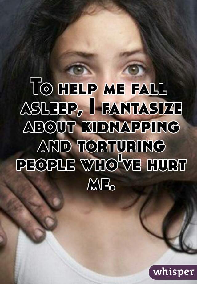 To help me fall asleep, I fantasize about kidnapping and torturing people who've hurt me.
