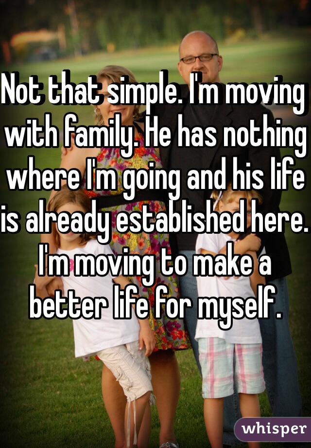Not that simple. I'm moving with family. He has nothing where I'm going and his life is already established here. I'm moving to make a better life for myself. 