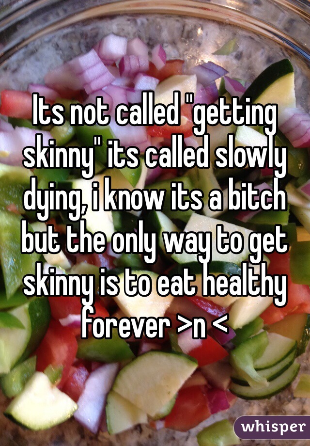 Its not called "getting skinny" its called slowly dying, i know its a bitch but the only way to get skinny is to eat healthy forever >n < 