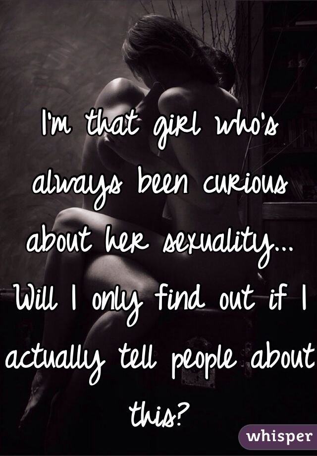 I'm that girl who's always been curious about her sexuality... Will I only find out if I actually tell people about this? 