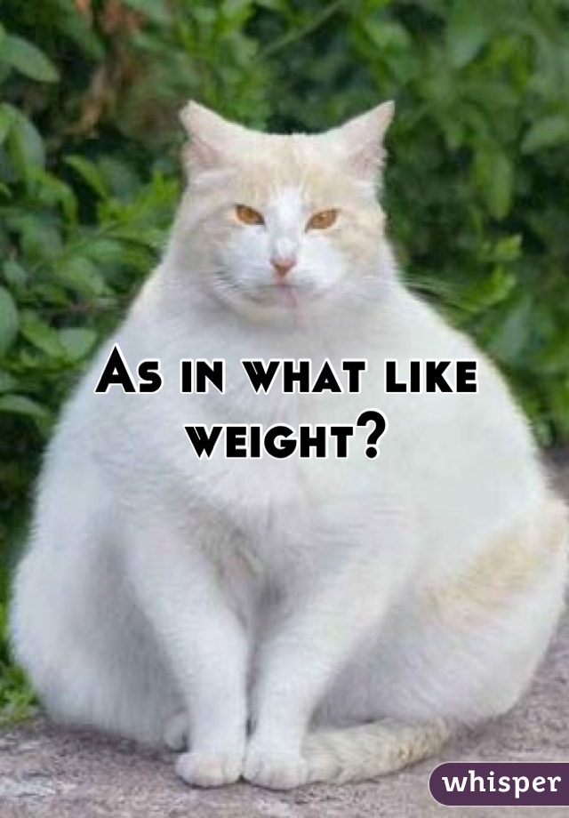 As in what like weight?