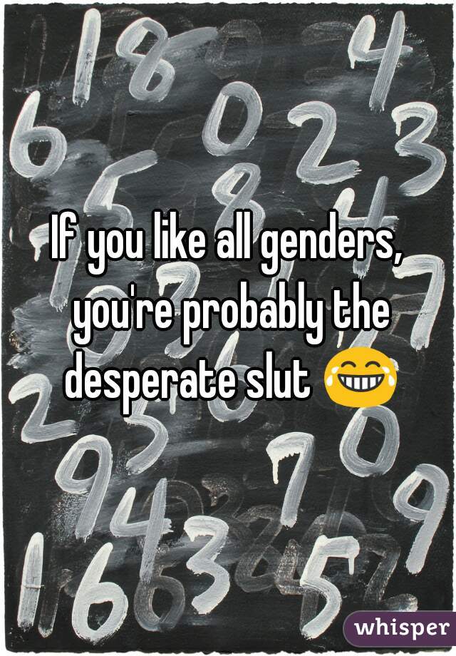 If you like all genders, you're probably the desperate slut 😂 