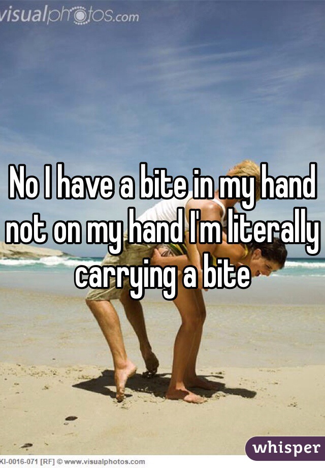 No I have a bite in my hand not on my hand I'm literally carrying a bite 