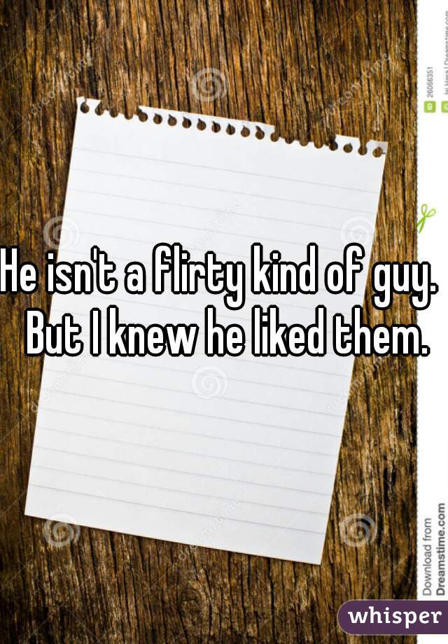 He isn't a flirty kind of guy.  But I knew he liked them.