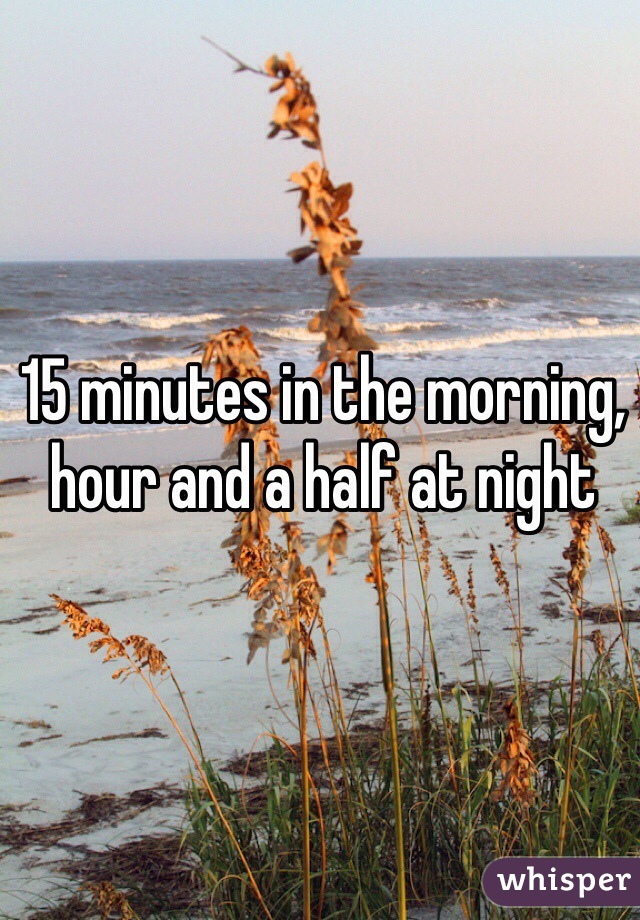 15 minutes in the morning, hour and a half at night 