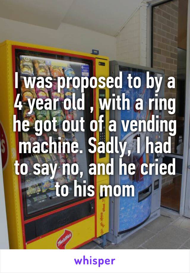 I was proposed to by a 4 year old , with a ring he got out of a vending machine. Sadly, I had to say no, and he cried to his mom