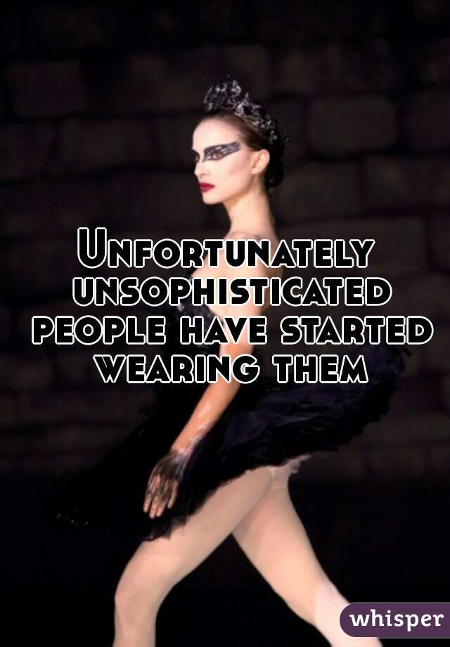 Unfortunately unsophisticated people have started wearing them