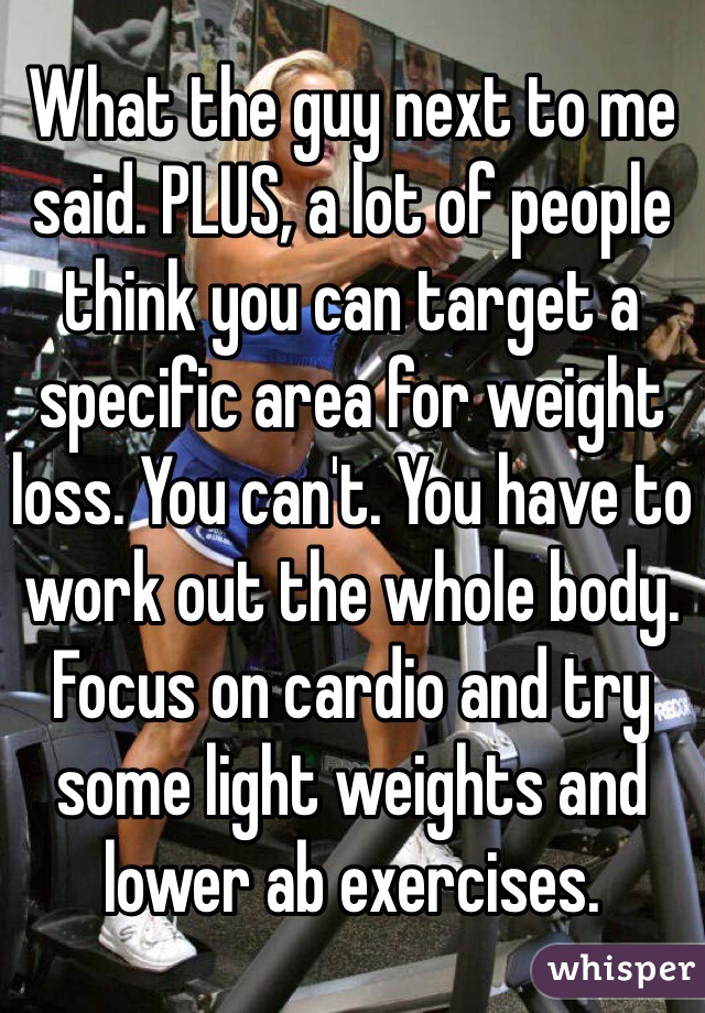 What the guy next to me said. PLUS, a lot of people think you can target a specific area for weight loss. You can't. You have to work out the whole body. Focus on cardio and try some light weights and lower ab exercises.