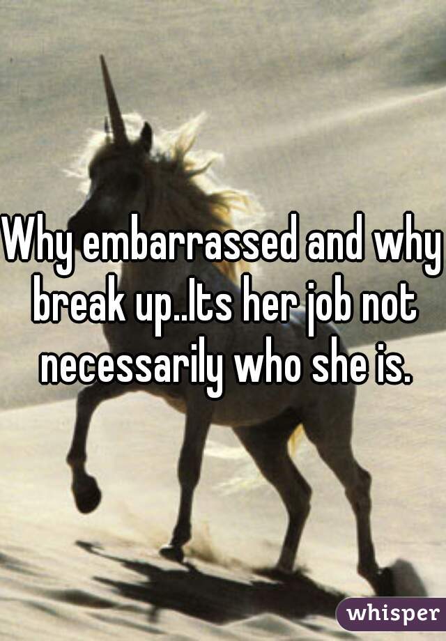 Why embarrassed and why break up..Its her job not necessarily who she is.