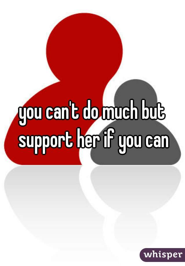 you can't do much but support her if you can