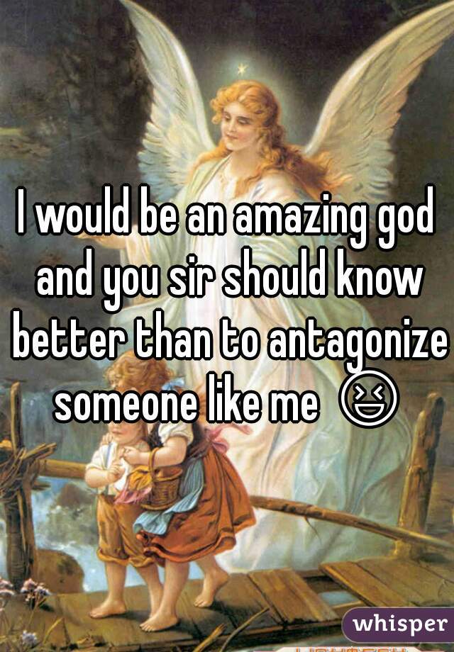 I would be an amazing god and you sir should know better than to antagonize someone like me 😆 