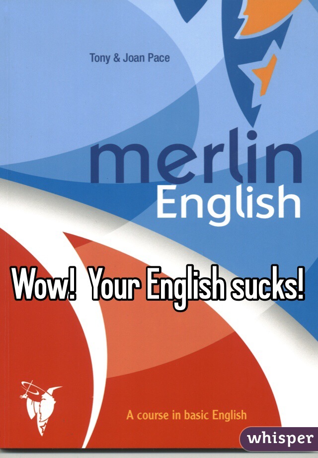 Wow!  Your English sucks!