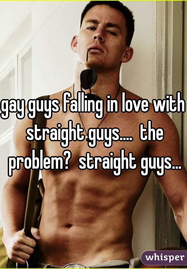 gay guys falling in love with straight guys....  the problem?  straight guys...