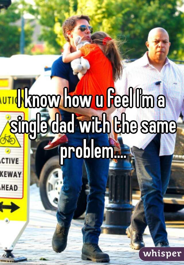I know how u feel I'm a single dad with the same problem....