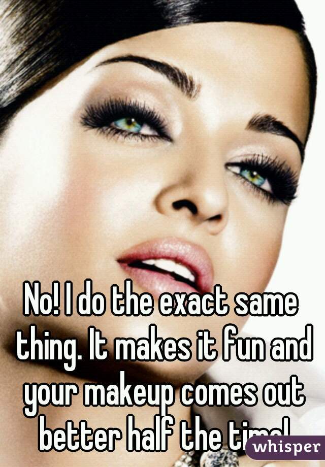No! I do the exact same thing. It makes it fun and your makeup comes out better half the time!