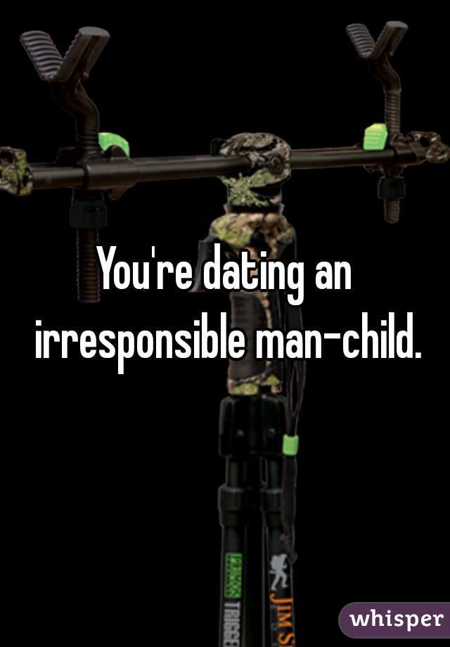 You're dating an irresponsible man-child.